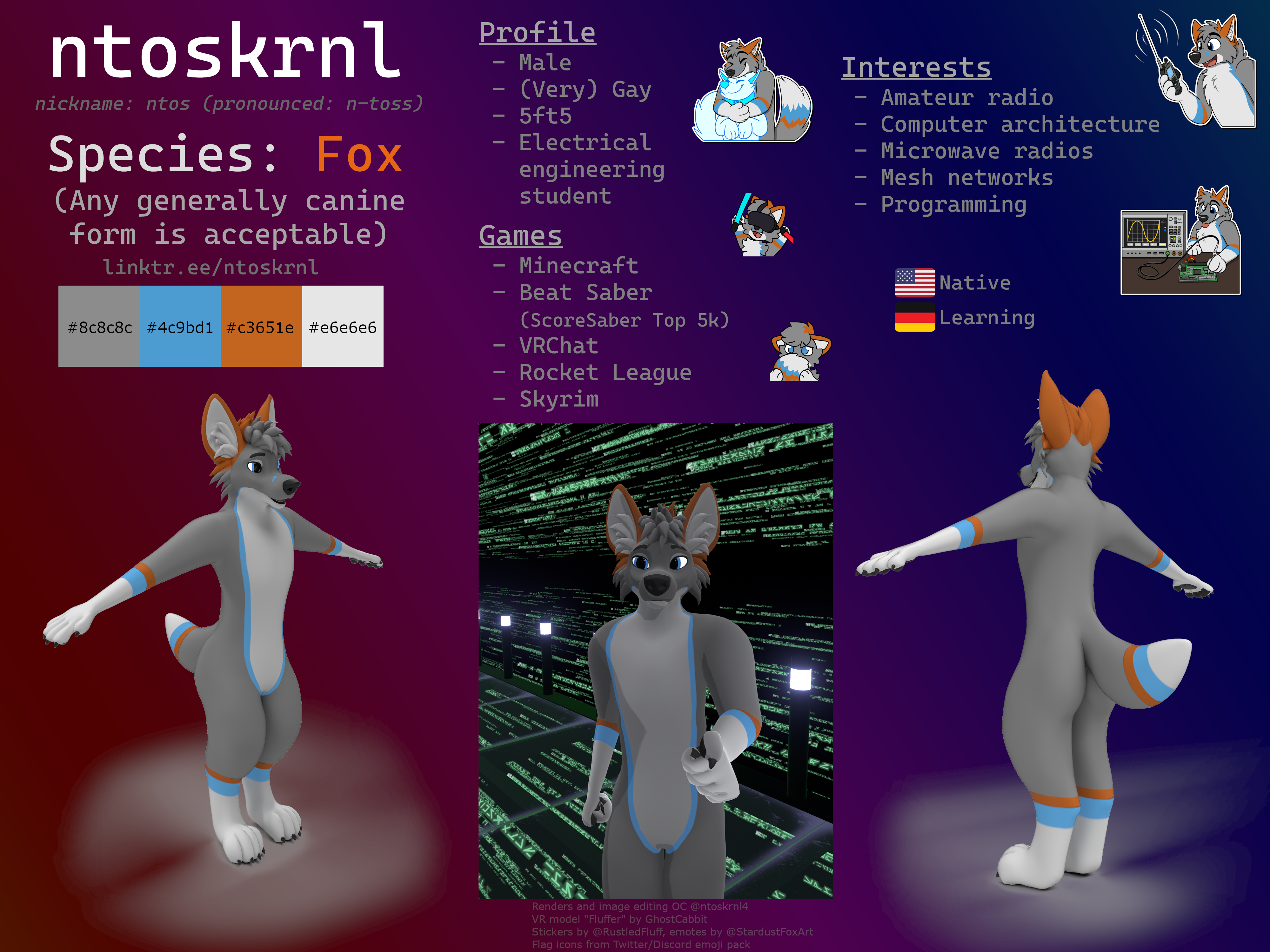 A furry reference
sheet for "ntoskrnl". He is a mostly grey fox, with a white belly and extremities, and blue and orange on the seam
between the grey and white. He is male, very gay, 5 foot 5 inches or 165 centimeters, and an electrical engineer. 
Games he play include Minecraft, Beat Saber, and VRChat. Interests include amateur radio, computer architecture, 
microwave radios, mesh networks, and programming. Ntos speaks English natively, and is learning German.